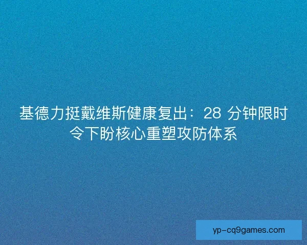 基德力挺戴维斯健康复出：28 分钟限时令下盼核心重塑攻防体系