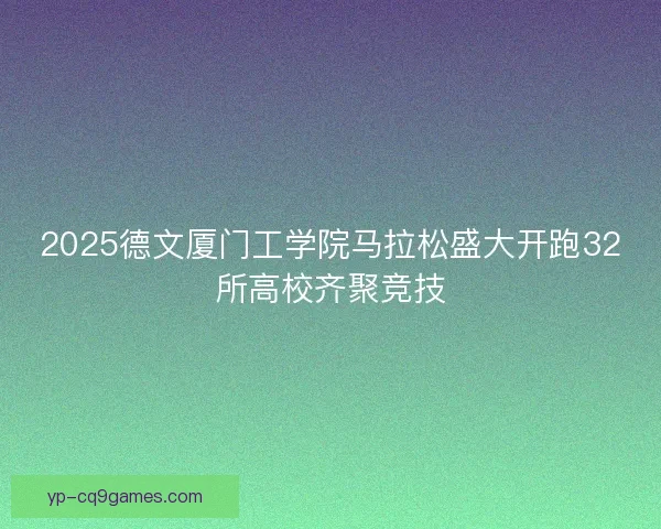 2025德文厦门工学院马拉松盛大开跑32所高校齐聚竞技