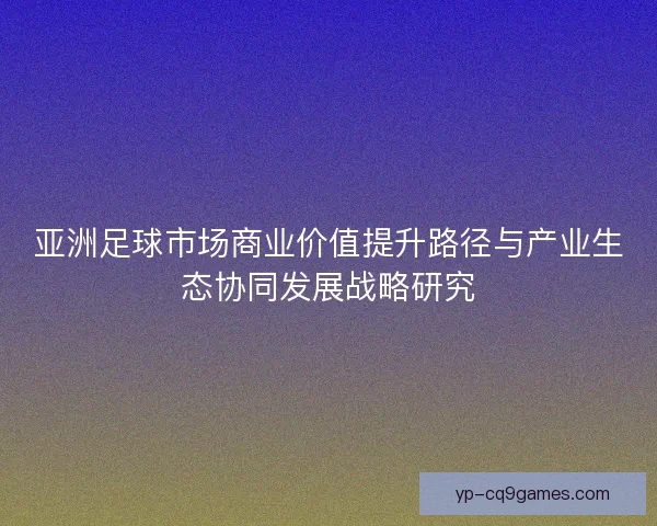亚洲足球市场商业价值提升路径与产业生态协同发展战略研究